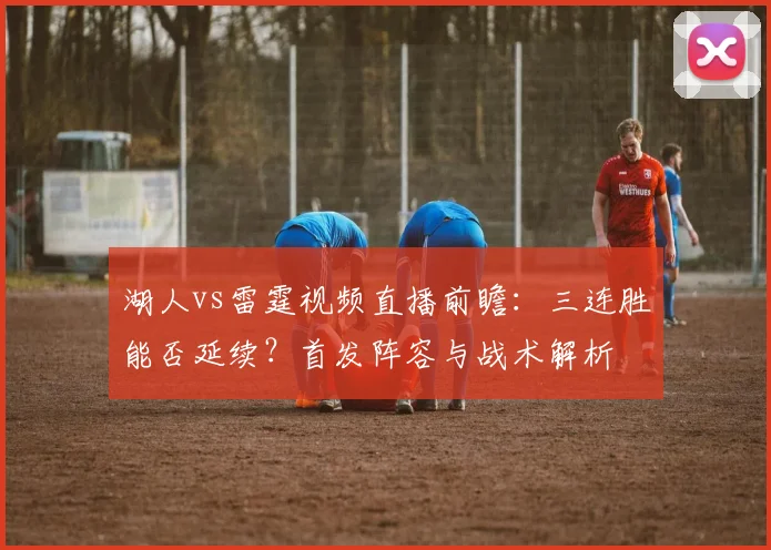 湖人vs雷霆视频直播前瞻：三连胜能否延续？首发阵容与战术解析