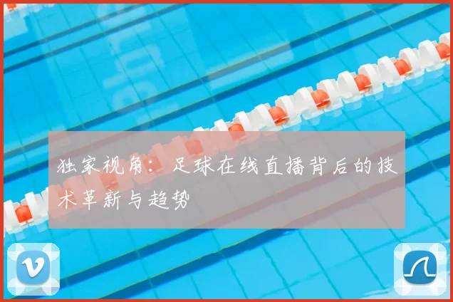 独家视角：足球在线直播背后的技术革新与趋势