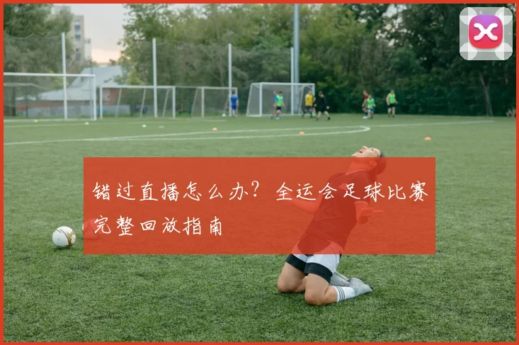 错过直播怎么办？全运会足球比赛完整回放指南