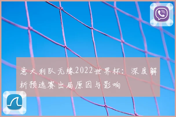 意大利队无缘2022世界杯：深度解析预选赛出局原因与影响