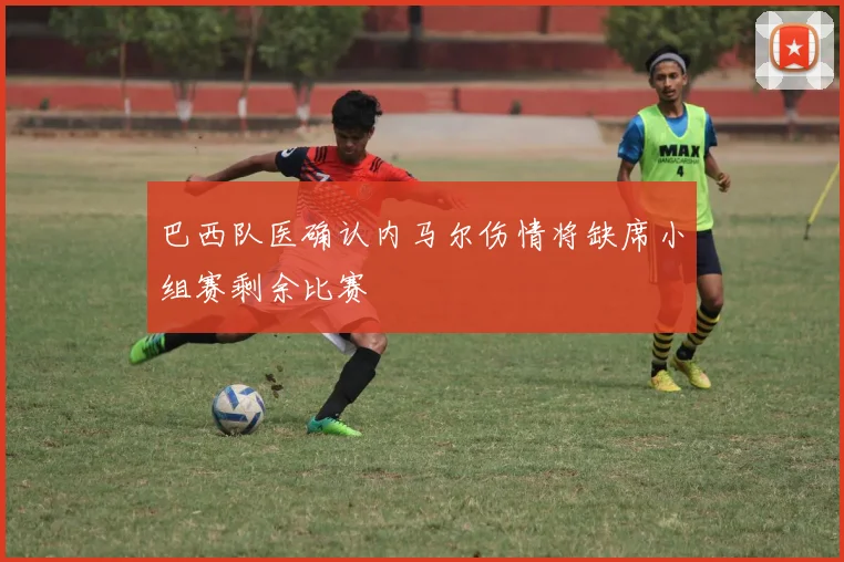 巴西队医确认内马尔伤情将缺席小组赛剩余比赛