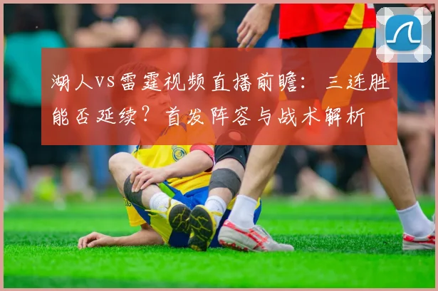 湖人vs雷霆视频直播前瞻：三连胜能否延续？首发阵容与战术解析