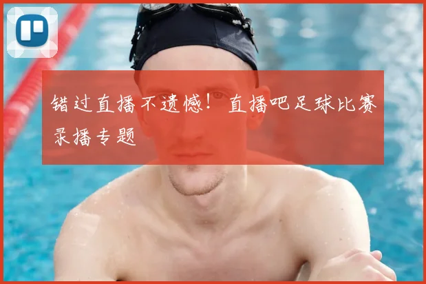 错过直播不遗憾！直播吧足球比赛录播专题