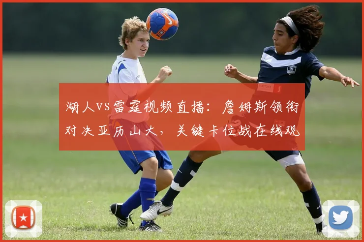 湖人vs雷霆视频直播：詹姆斯领衔对决亚历山大，关键卡位战在线观看