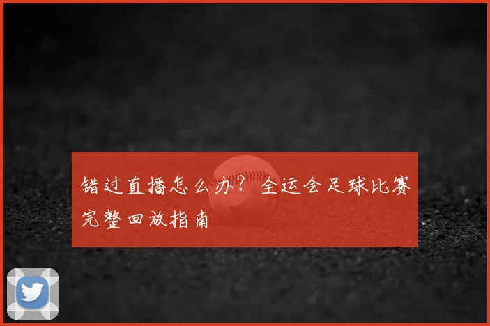 错过直播怎么办？全运会足球比赛完整回放指南