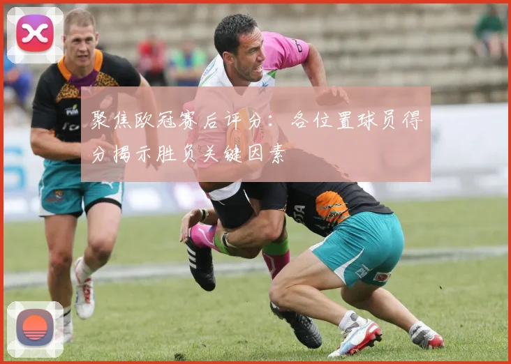 聚焦欧冠赛后评分：各位置球员得分揭示胜负关键因素