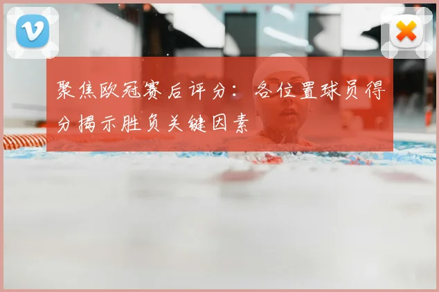 聚焦欧冠赛后评分：各位置球员得分揭示胜负关键因素