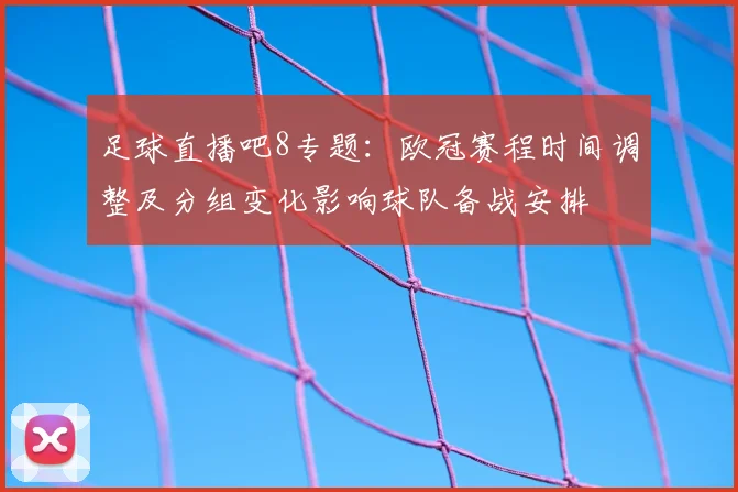 足球直播吧8专题：欧冠赛程时间调整及分组变化影响球队备战安排