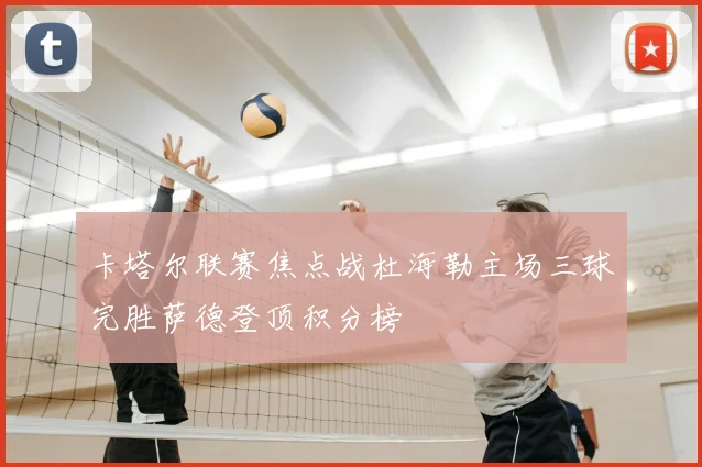 卡塔尔联赛焦点战杜海勒主场三球完胜萨德登顶积分榜