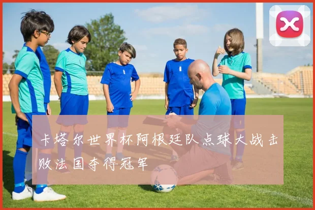 卡塔尔世界杯阿根廷队点球大战击败法国夺得冠军