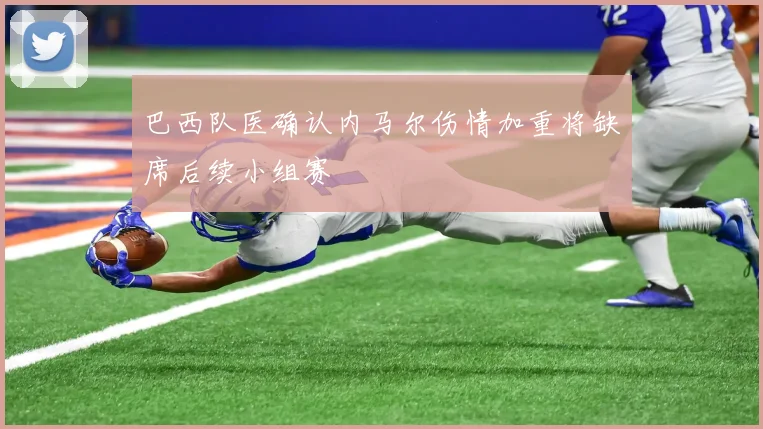 巴西队医确认内马尔伤情加重将缺席后续小组赛