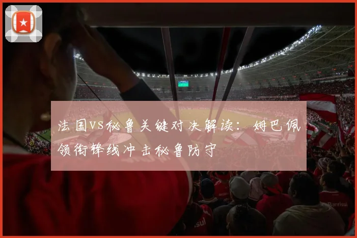 法国vs秘鲁关键对决解读：姆巴佩领衔锋线冲击秘鲁防守