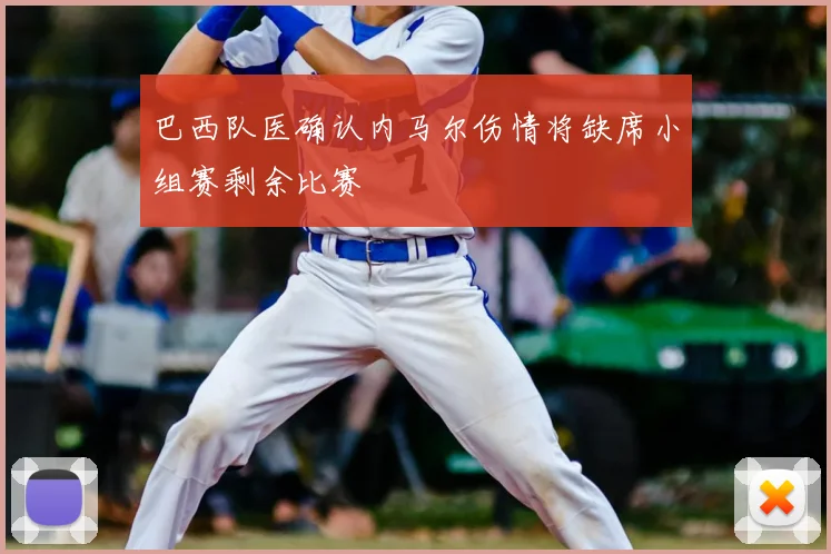 巴西队医确认内马尔伤情将缺席小组赛剩余比赛