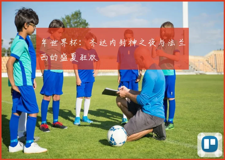 年世界杯：齐达内封神之夜与法兰西的盛夏狂欢