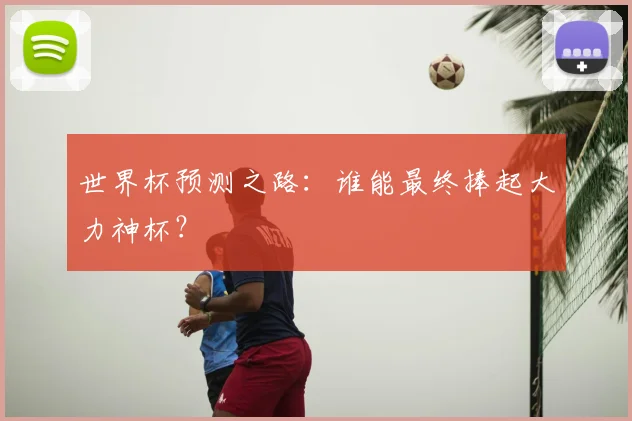 世界杯预测之路：谁能最终捧起大力神杯？