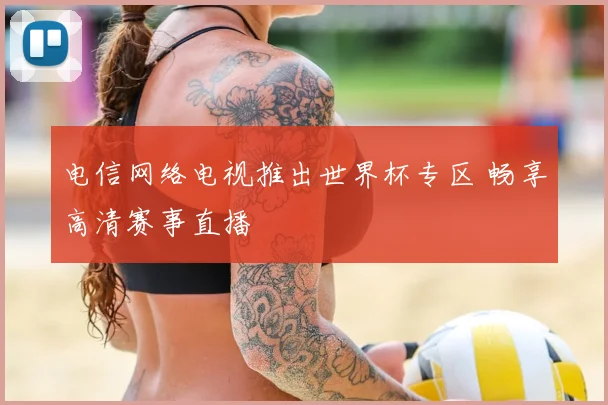 电信网络电视推出世界杯专区 畅享高清赛事直播