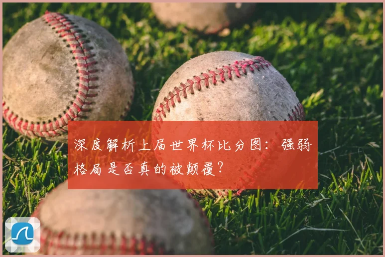 深度解析上届世界杯比分图：强弱格局是否真的被颠覆？