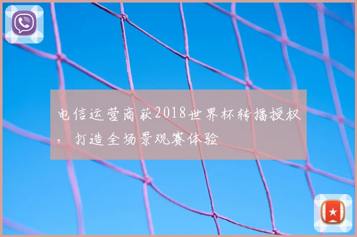 电信运营商获2018世界杯转播授权,打造全场景观赛体验