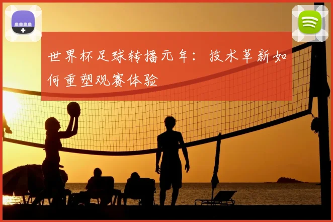 世界杯足球转播元年：技术革新如何重塑观赛体验