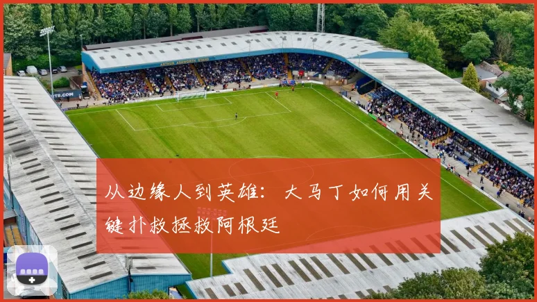 从边缘人到英雄：大马丁如何用关键扑救拯救阿根廷