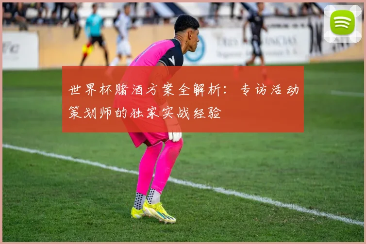 世界杯赌酒方案全解析:专访活动策划师的独家实战经验
