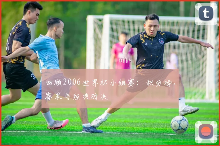 回顾2006世界杯小组赛：积分榜、赛果与经典对决