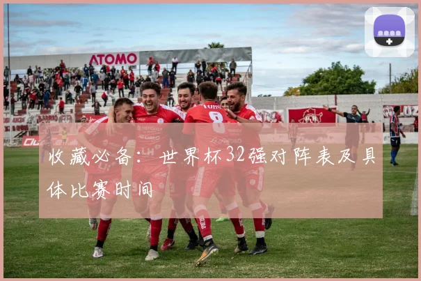 收藏必备：世界杯32强对阵表及具体比赛时间