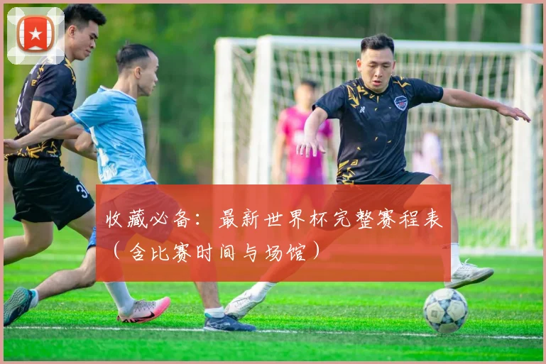 收藏必备：最新世界杯完整赛程表（含比赛时间与场馆）