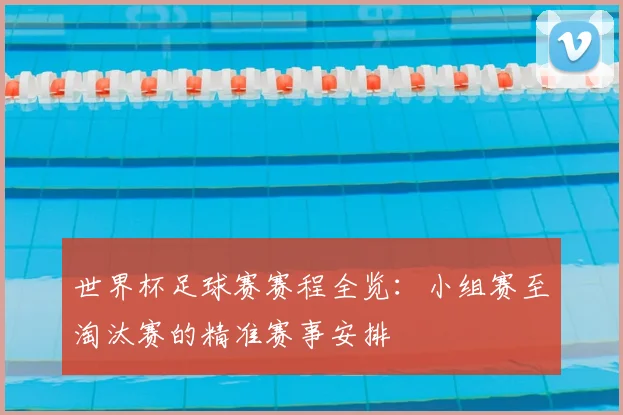 世界杯足球赛赛程全览：小组赛至淘汰赛的精准赛事安排