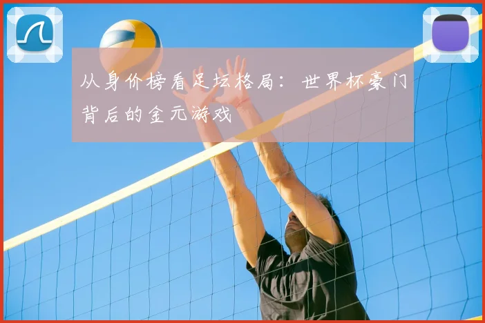 从身价榜看足坛格局：世界杯豪门背后的金元游戏