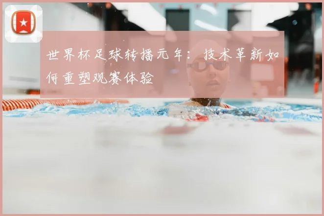 世界杯足球转播元年：技术革新如何重塑观赛体验
