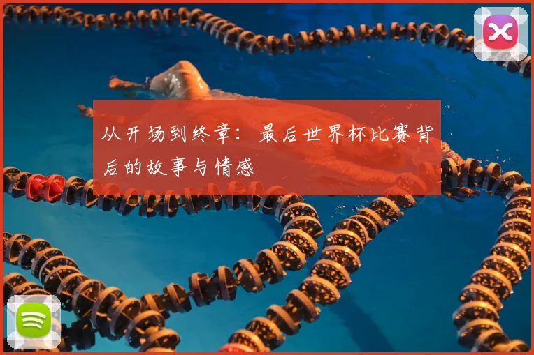 从开场到终章：最后世界杯比赛背后的故事与情感