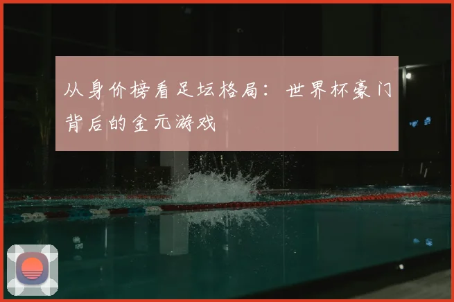 从身价榜看足坛格局：世界杯豪门背后的金元游戏