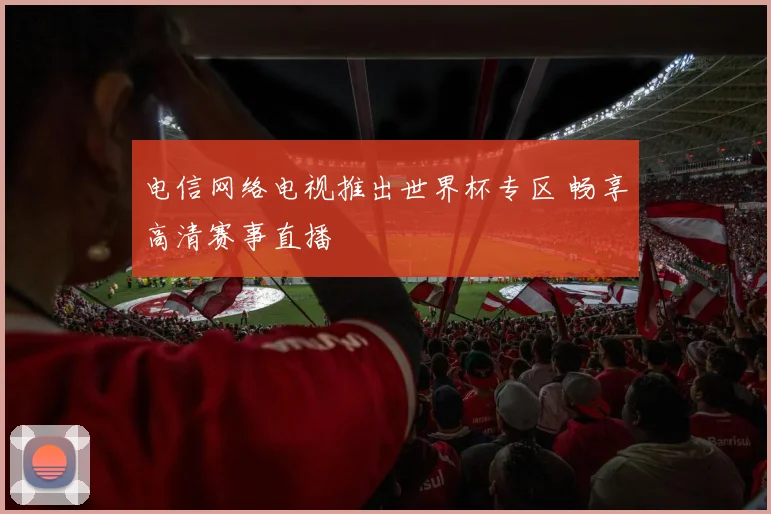 电信网络电视推出世界杯专区 畅享高清赛事直播