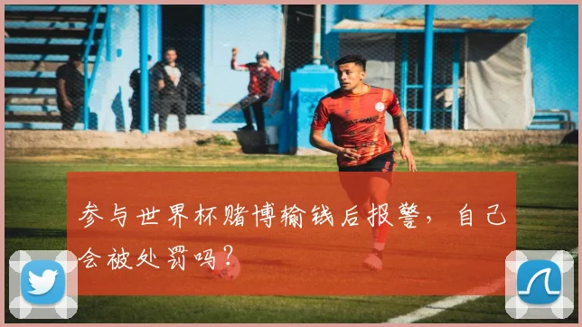 参与世界杯赌博输钱后报警,自己会被处罚吗?
