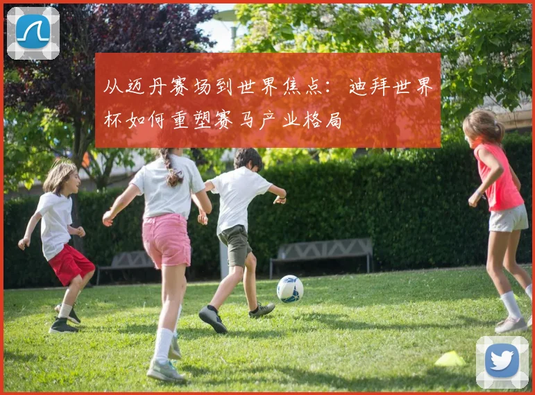 从迈丹赛场到世界焦点：迪拜世界杯如何重塑赛马产业格局