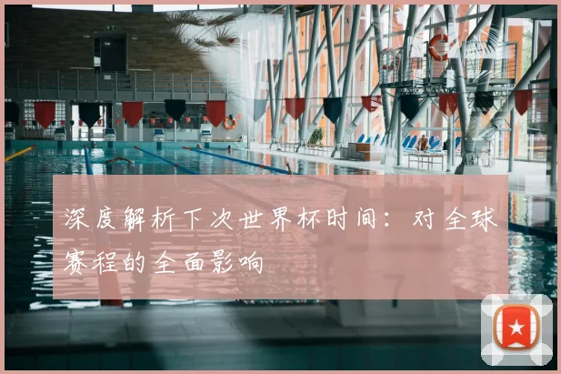 深度解析下次世界杯时间：对全球赛程的全面影响