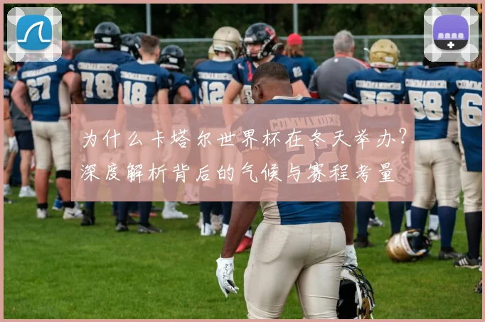 为什么卡塔尔世界杯在冬天举办?深度解析背后的气候与赛程考量