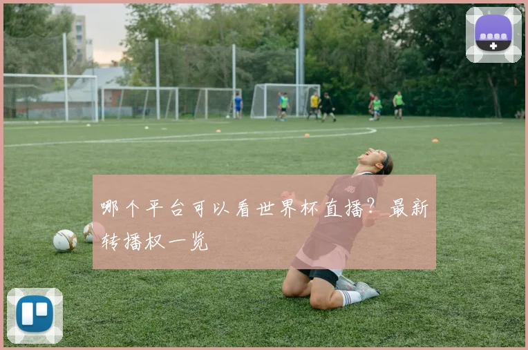 哪个平台可以看世界杯直播？最新转播权一览