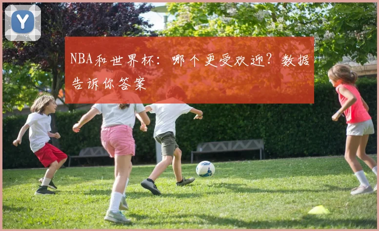 NBA和世界杯：哪个更受欢迎？数据告诉你答案