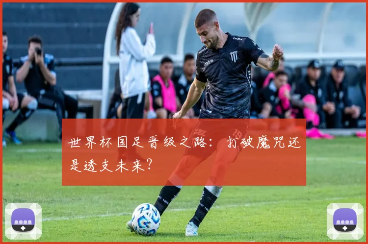 世界杯国足晋级之路：打破魔咒还是透支未来？