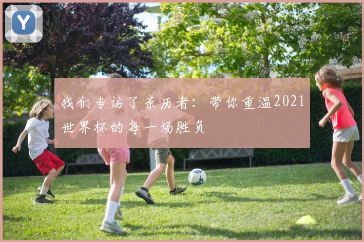 我们专访了亲历者：带你重温2021世界杯的每一场胜负