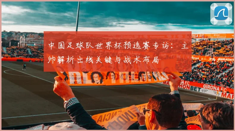 中国足球队世界杯预选赛专访：主帅解析出线关键与战术布局